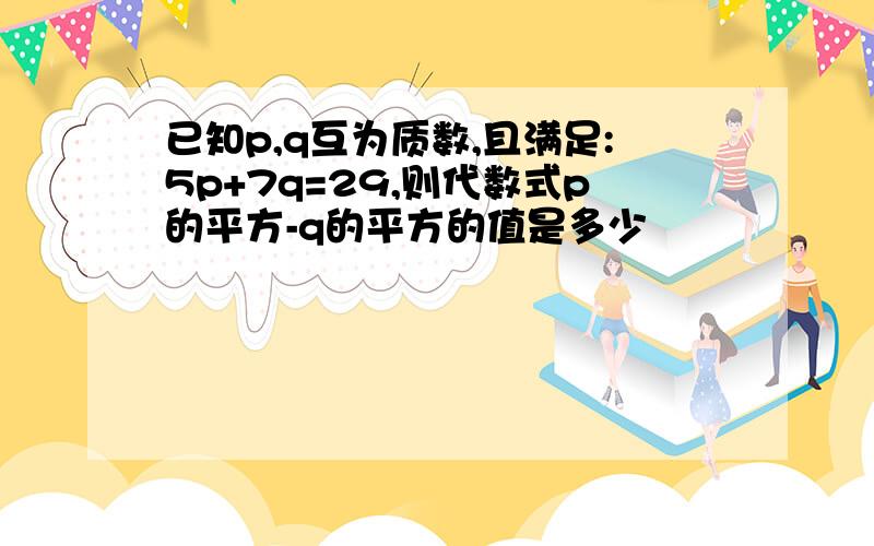 已知p,q互为质数,且满足:5p+7q=29,则代数式p的平方-q的平方的值是多少