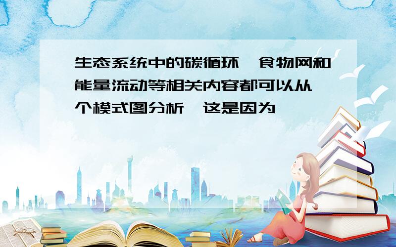 生态系统中的碳循环,食物网和能量流动等相关内容都可以从一个模式图分析,这是因为