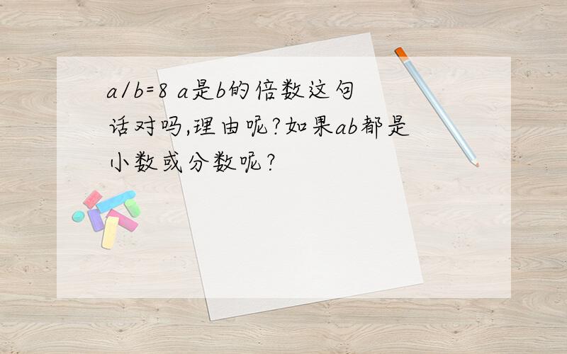 a/b=8 a是b的倍数这句话对吗,理由呢?如果ab都是小数或分数呢？