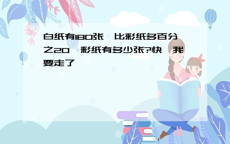 白纸有180张,比彩纸多百分之20,彩纸有多少张?快,我要走了,