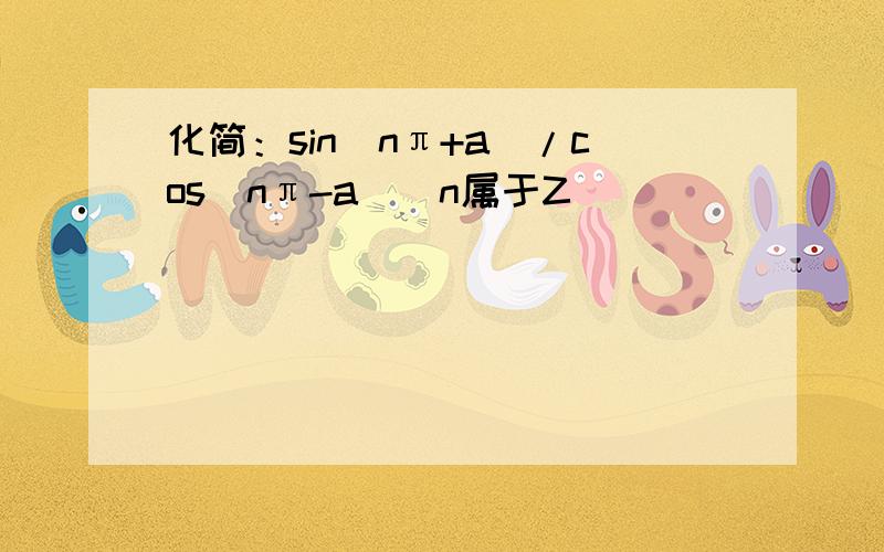 化简：sin(nπ+a)/cos(nπ-a)（n属于Z）