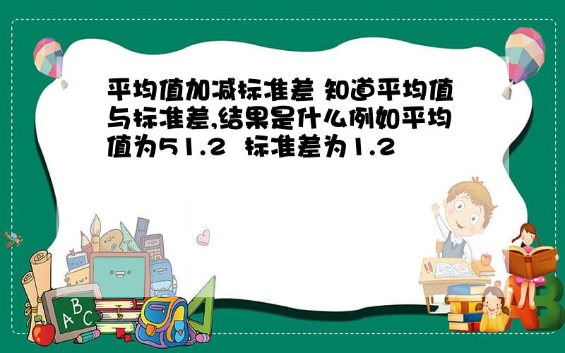 平均值加减标准差 知道平均值与标准差,结果是什么例如平均值为51.2  标准差为1.2