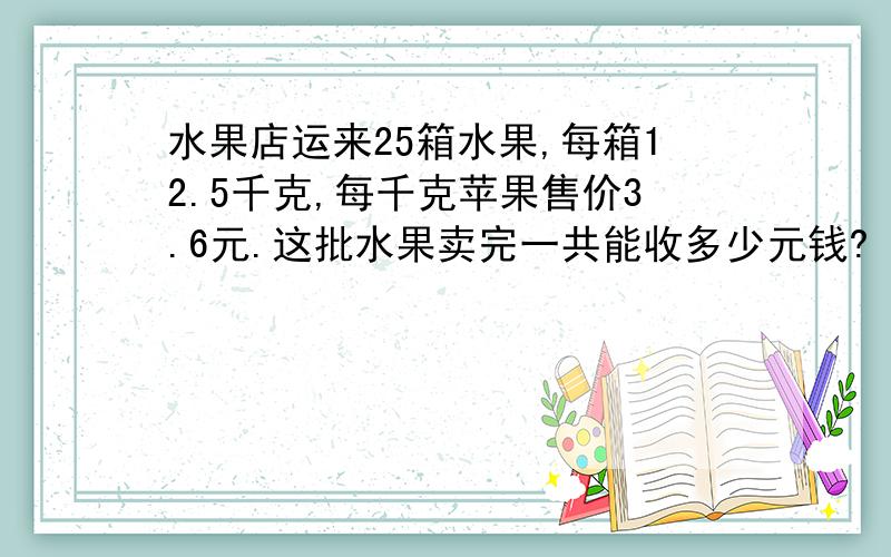 水果店运来25箱水果,每箱12.5千克,每千克苹果售价3.6元.这批水果卖完一共能收多少元钱?