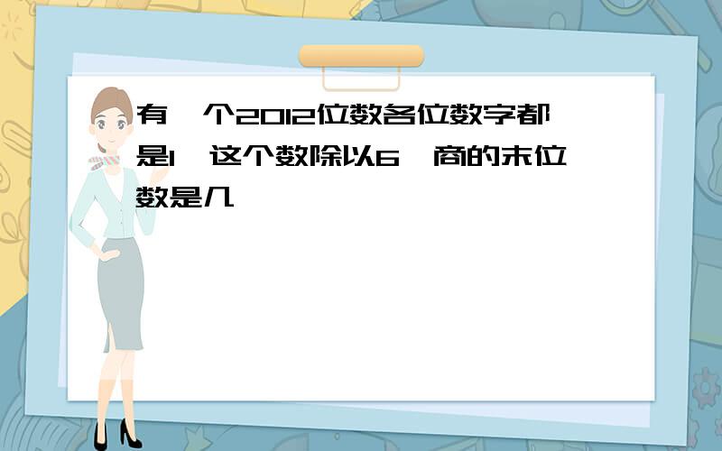 有一个2012位数各位数字都是1,这个数除以6,商的末位数是几