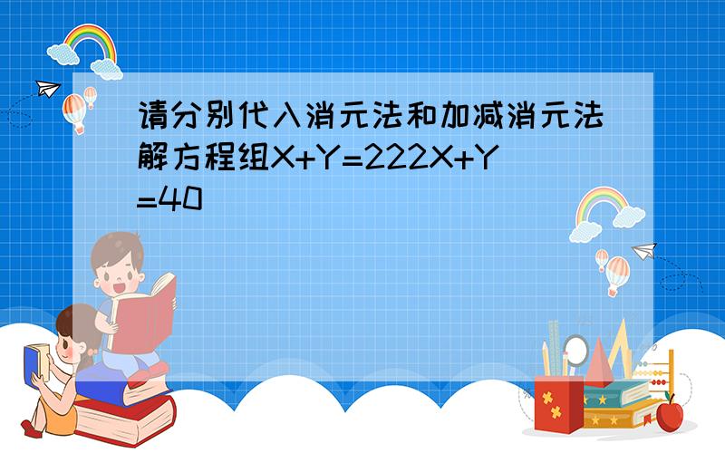 请分别代入消元法和加减消元法解方程组X+Y=222X+Y=40