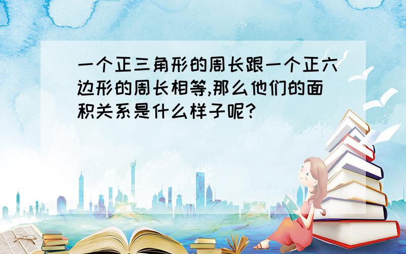 一个正三角形的周长跟一个正六边形的周长相等,那么他们的面积关系是什么样子呢?