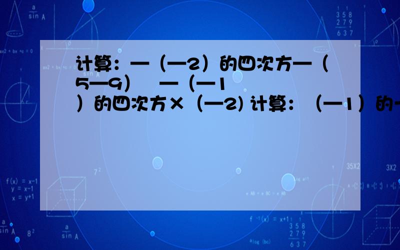 计算：—（—2）的四次方—（5—9）²—（—1）的四次方×（—2) 计算：（—1）的一次方—（—2）²—（—3）的三次方—（—4）的四次方