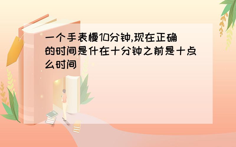 一个手表慢10分钟,现在正确的时间是什在十分钟之前是十点么时间