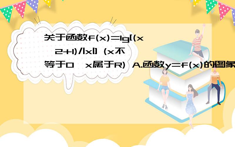 关于函数f(x)=lg[(x^2+1)/|x|] (x不等于0,x属于R) A.函数y=f(x)的图象关于y轴对称 B.在区间（负无穷大,关于函数f(x)=lg[(x^2+1)/|x|] (x不等于0,x属于R)A.函数y=f(x)的图象关于y轴对称B.在区间（负无穷大,0）