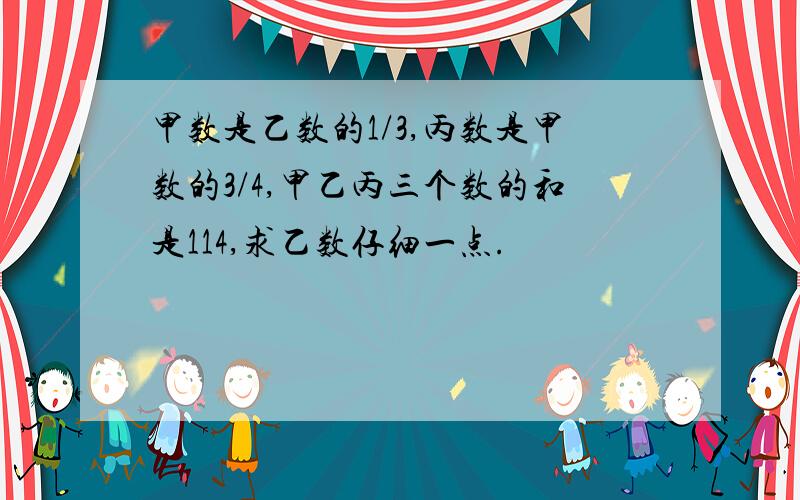 甲数是乙数的1/3,丙数是甲数的3/4,甲乙丙三个数的和是114,求乙数仔细一点.