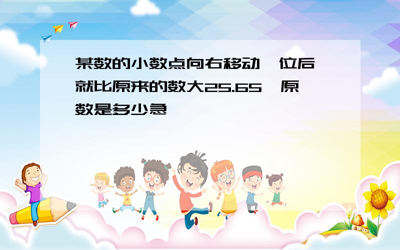 某数的小数点向右移动一位后,就比原来的数大25.65,原数是多少急