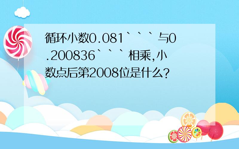 循环小数0.081```与0.200836```相乘,小数点后第2008位是什么?