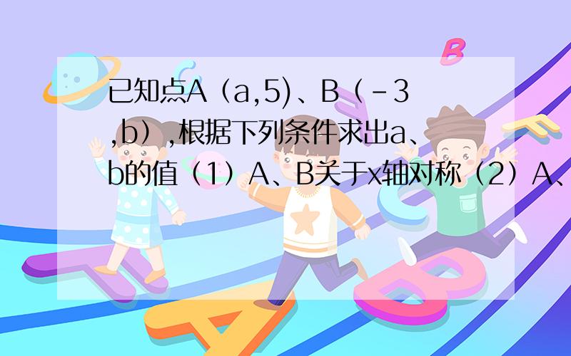 已知点A（a,5)、B（-3,b）,根据下列条件求出a、b的值（1）A、B关于x轴对称（2）A、B关于y轴对称（3）AB平行y,轴（4）A、B在第一、三象限的角平分线上