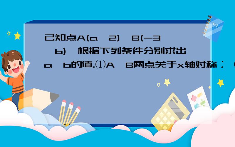 已知点A(a,2)、B(-3,b),根据下列条件分别求出a,b的值.⑴A,B两点关于x轴对称； ⑵A,B两点关于y轴对称.