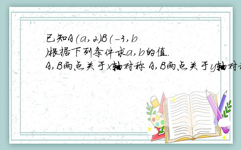 已知A(a,2)B(-3,b)根据下列条件求a,b的值.A,B两点关于x轴对称 A,B两点关于y轴对称 A,B两点关于原点对称