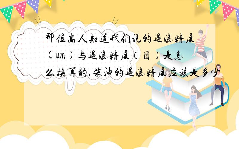 那位高人知道我们说的过滤精度(um)与过滤精度（目）是怎么换算的,柴油的过滤精度应该是多少