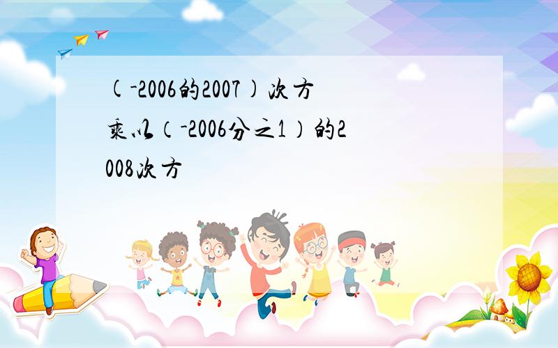 (-2006的2007)次方乘以（-2006分之1）的2008次方