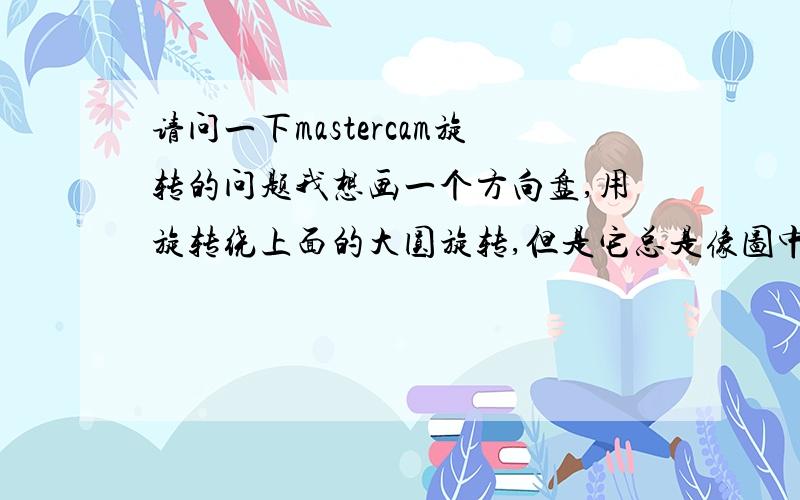 请问一下mastercam旋转的问题我想画一个方向盘,用旋转绕上面的大圆旋转,但是它总是像图中这样旋转,要怎么搞才能绕上面的大圆旋转?