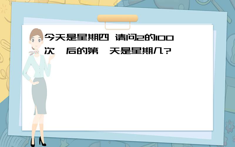 今天是星期四 请问2的100次幂后的第一天是星期几?