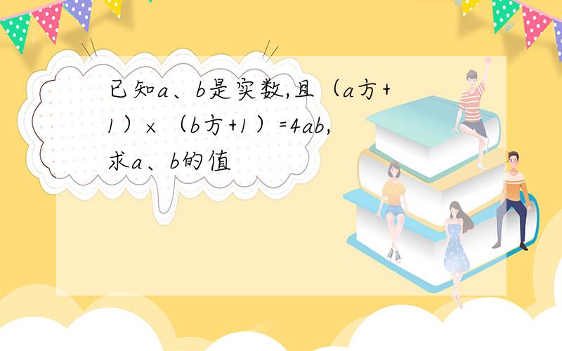 已知a、b是实数,且（a方+1）×（b方+1）=4ab,求a、b的值