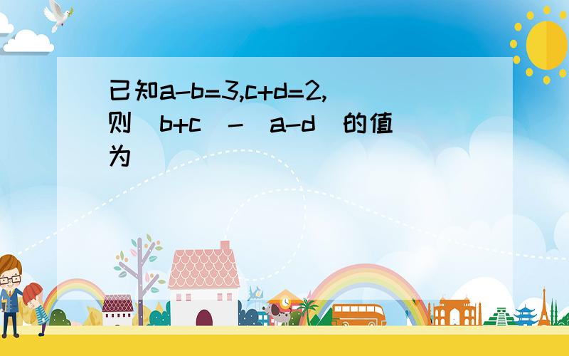 已知a-b=3,c+d=2,则（b+c）-（a-d）的值为