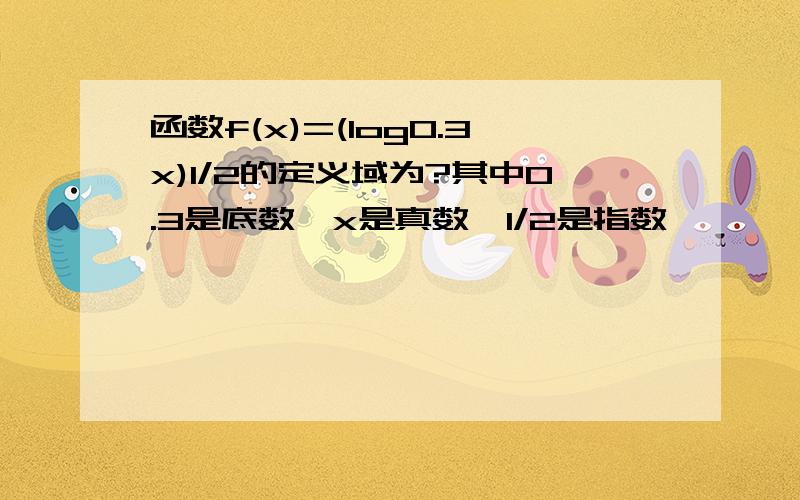 函数f(x)=(log0.3x)1/2的定义域为?其中0.3是底数,x是真数,1/2是指数