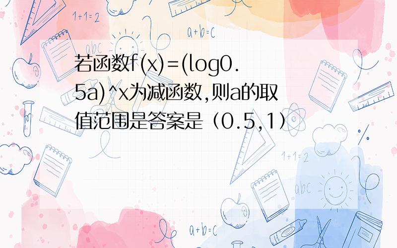 若函数f(x)=(log0.5a)^x为减函数,则a的取值范围是答案是（0.5,1）