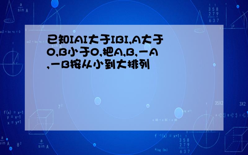 已知IAI大于IBI,A大于0,B小于0,把A,B,－A,－B按从小到大排列