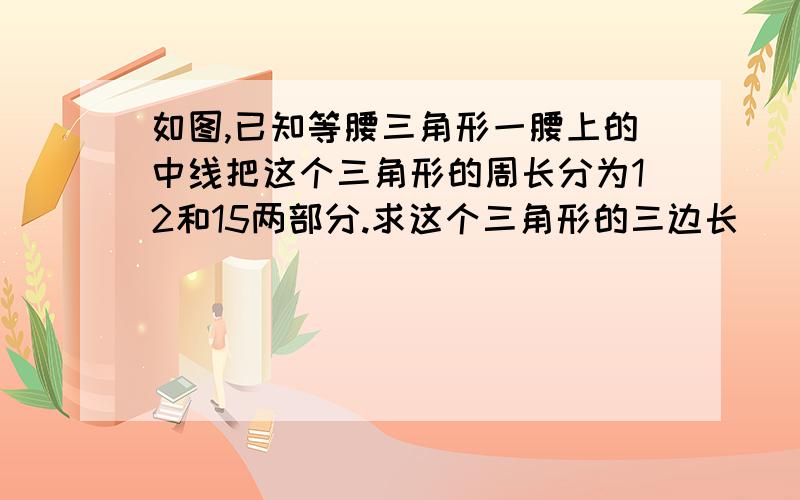 如图,已知等腰三角形一腰上的中线把这个三角形的周长分为12和15两部分.求这个三角形的三边长