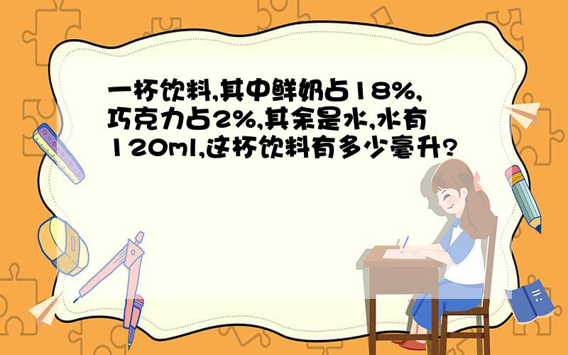 一杯饮料,其中鲜奶占18%,巧克力占2%,其余是水,水有120ml,这杯饮料有多少毫升?