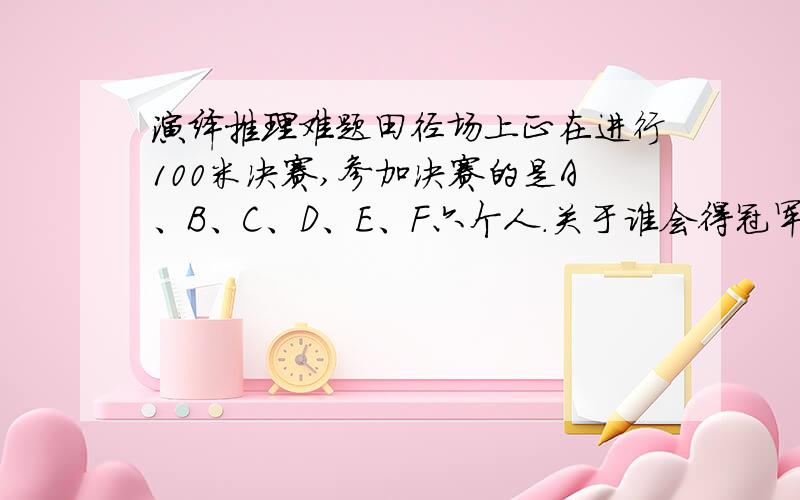 演绎推理难题田径场上正在进行100米决赛,参加决赛的是A、B、C、D、E、F六个人.关于谁会得冠军,看待上甲、乙、丙谈了自己的看法.乙认为冠军不是A就是B丙坚信,冠军决不是C甲则认为,DEF都不