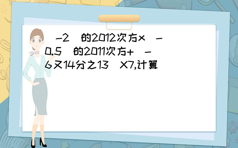 (-2)的2012次方x(-0.5)的2011次方+（-6又14分之13）X7,计算