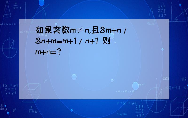 如果实数m≠n,且8m+n/8n+m=m+1/n+1 则m+n=?