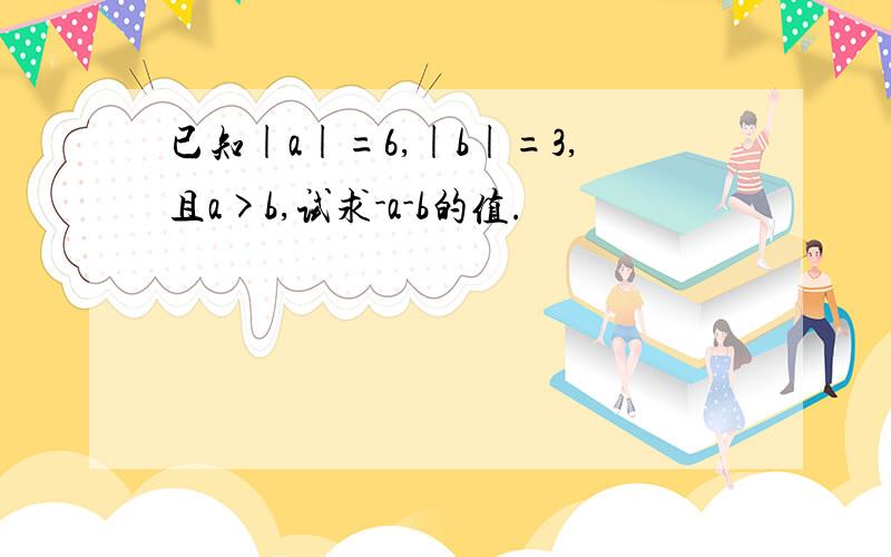 已知|a|=6,|b|=3,且a>b,试求-a-b的值.