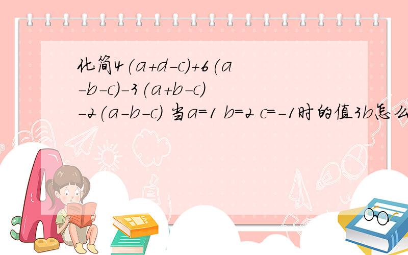 化简4(a+d-c)+6(a-b-c)-3(a+b-c)-2(a-b-c) 当a=1 b=2 c=-1时的值3b怎么出来的