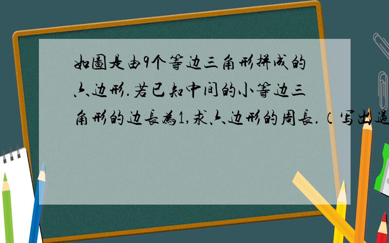 如图是由9个等边三角形拼成的六边形.若已知中间的小等边三角形的边长为1,求六边形的周长.（写出过程,最好用一元一次方程解）