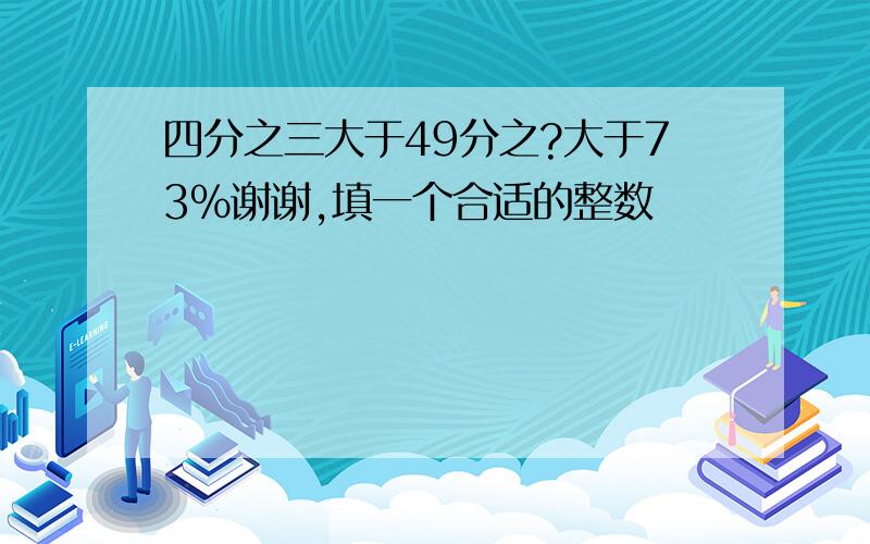 四分之三大于49分之?大于73%谢谢,填一个合适的整数