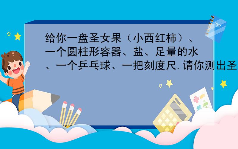 给你一盘圣女果（小西红柿）、一个圆柱形容器、盐、足量的水、一个乒乓球、一把刻度尺.请你测出圣女果的密度.要求：（所给器材必须全用上!）（1）推导出测量圣女果的密度的数学表达