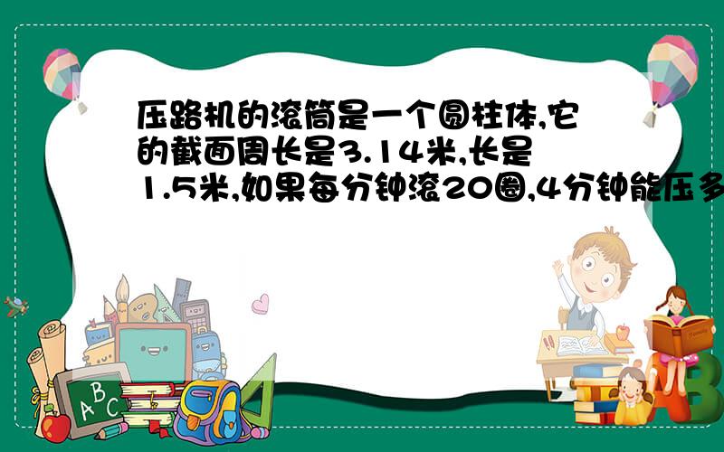 压路机的滚筒是一个圆柱体,它的截面周长是3.14米,长是1.5米,如果每分钟滚20圈,4分钟能压多少平方米的