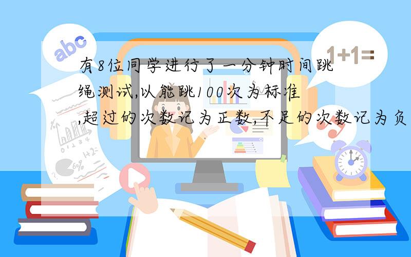 有8位同学进行了一分钟时间跳绳测试,以能跳100次为标准,超过的次数记为正数,不足的次数记为负数,记录如下:+2,-1,+3,0,-3,-3,+4,+2请用简便的方法求这8位同学跳绳的次数.