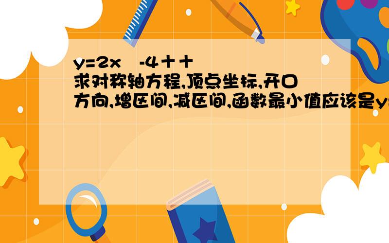 y=2x²-4＋＋求对称轴方程,顶点坐标,开口方向,增区间,减区间,函数最小值应该是y=2x²-4＋1对称轴方程，顶点坐标，开口方向，增区间，减区间，函数最小值