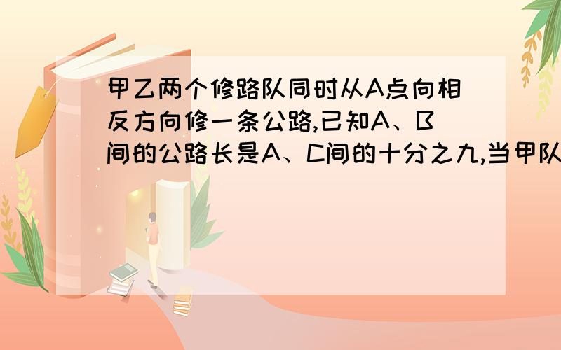 甲乙两个修路队同时从A点向相反方向修一条公路,已知A、B间的公路长是A、C间的十分之九,当甲队修了40千米时,乙队修的长度与剩下的比是1:3,这时两队没有修的公路长度相等,求公路B、C间有