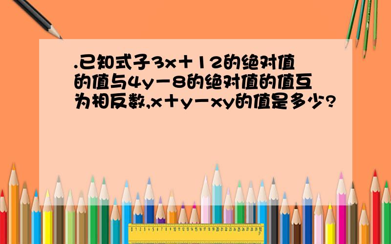 .已知式子3x＋12的绝对值的值与4y－8的绝对值的值互为相反数,x＋y－xy的值是多少?