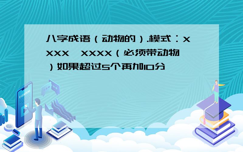 八字成语（动物的）.模式：XXXX,XXXX（必须带动物）如果超过5个再加10分