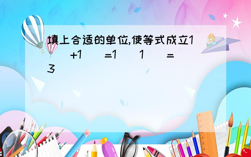 填上合适的单位,使等式成立1（）+1（）=1（）1（）=3（）