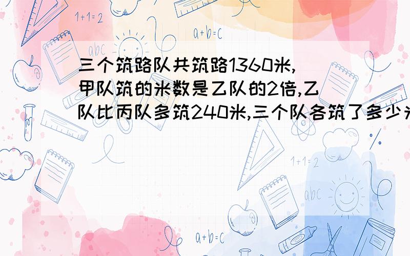 三个筑路队共筑路1360米,甲队筑的米数是乙队的2倍,乙队比丙队多筑240米,三个队各筑了多少米?