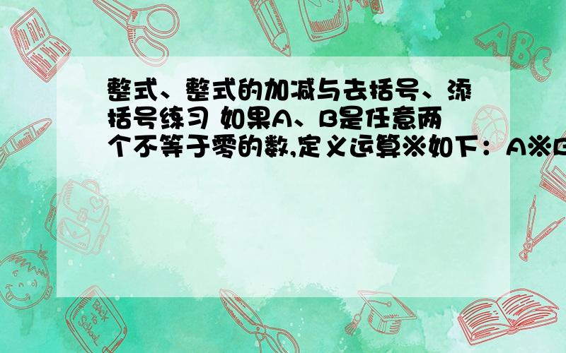 整式、整式的加减与去括号、添括号练习 如果A、B是任意两个不等于零的数,定义运算※如下：A※B=B分之A的平方,那么【（1※2）※3】-【1※(2※3)】的值是什么?