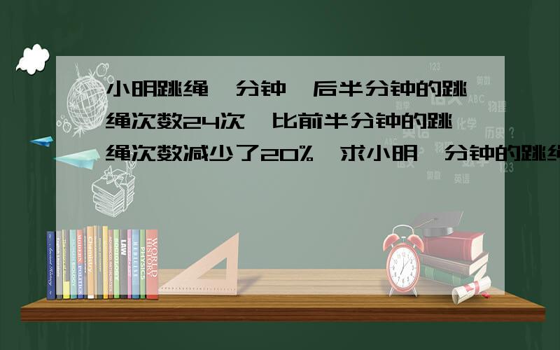 小明跳绳一分钟,后半分钟的跳绳次数24次,比前半分钟的跳绳次数减少了20%,求小明一分钟的跳绳次数.HELP!