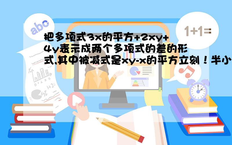 把多项式3x的平方+2xy+4y表示成两个多项式的差的形式,其中被减式是xy-x的平方立刻！半小时内