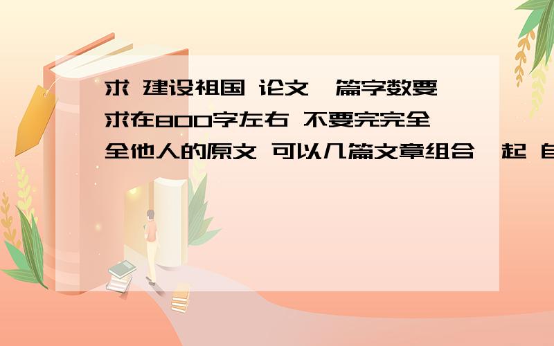 求 建设祖国 论文一篇字数要求在800字左右 不要完完全全他人的原文 可以几篇文章组合一起 自己写的最好!